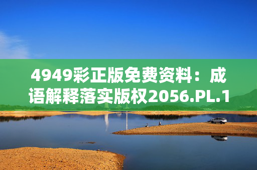 4949彩正版免费资料：成语解释落实版权2056.PL.173