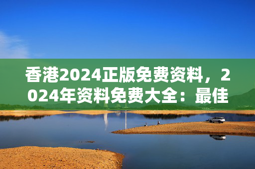 香港2024正版免费资料，2024年资料免费大全：最佳精选解释落实版权2034.PL.151