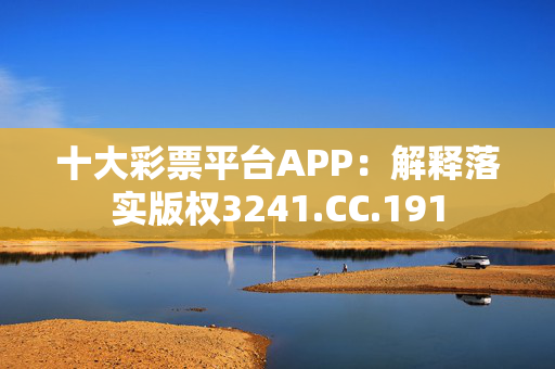 十大彩票平台APP：解释落实版权3241.CC.191