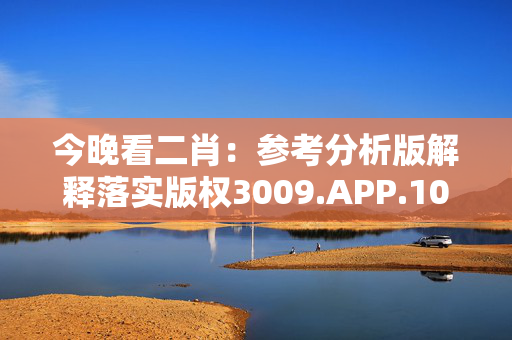 今晚看二肖：参考分析版解释落实版权3009.APP.106