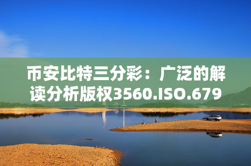 币安比特三分彩：广泛的解读分析版权3560.ISO.679