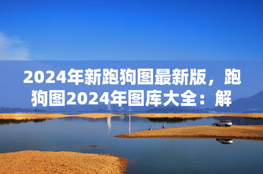 2024年新跑狗图最新版，跑狗图2024年图库大全：解读分析版权412.XM0.37