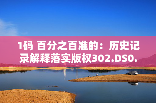 1码 百分之百准的：历史记录解释落实版权302.DS0.6