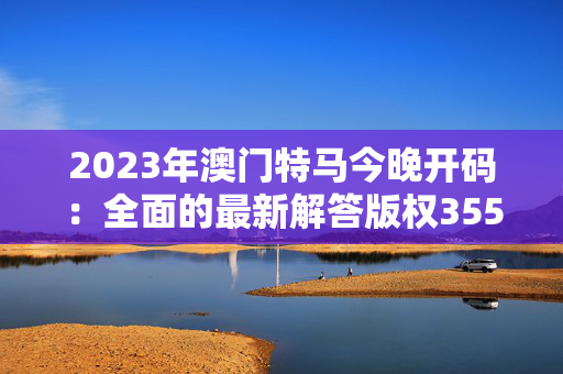 2023年澳门特马今晚开码：全面的最新解答版权355.APP.32