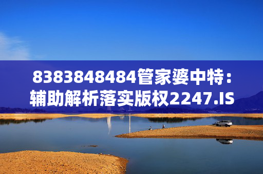 8383848484管家婆中特：辅助解析落实版权2247.ISO.390