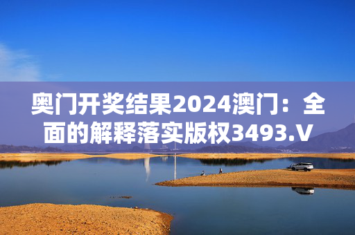 奥门开奖结果2024澳门：全面的解释落实版权3493.V1.214