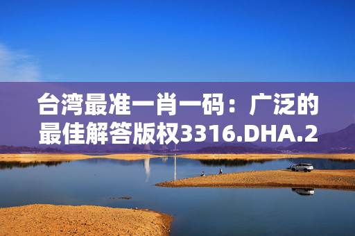 台湾最准一肖一码：广泛的最佳解答版权3316.DHA.200