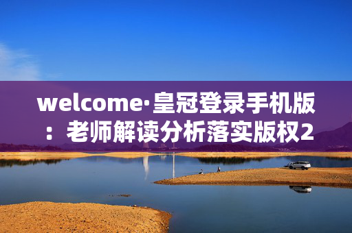 welcome·皇冠登录手机版：老师解读分析落实版权2462.ISO.605