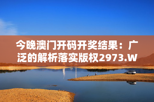 今晚澳门开码开奖结果：广泛的解析落实版权2973.WE76