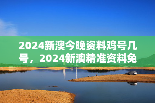 2024新澳今晚资料鸡号几号，2024新澳精准资料免费提供下载：辅助解释落实版权490.WIN.46