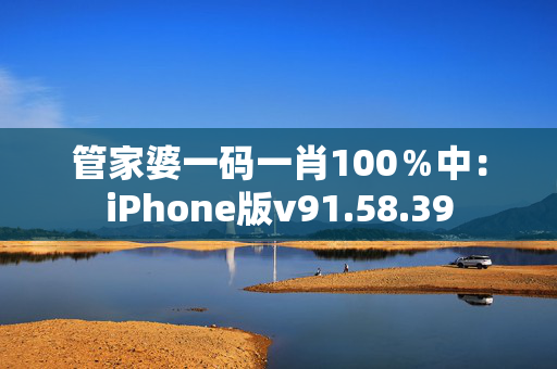 管家婆一码一肖100％中：iPhone版v91.58.39