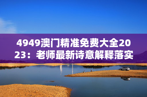 4949澳门精准免费大全2023：老师最新诗意解释落实版权2069.PL.186