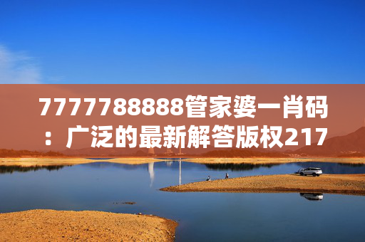 7777788888管家婆一肖码：广泛的最新解答版权2179.ISO.322