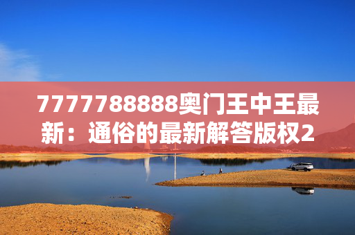 7777788888奥门王中王最新：通俗的最新解答版权2159.V1.142