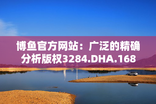 博鱼官方网站：广泛的精确分析版权3284.DHA.168