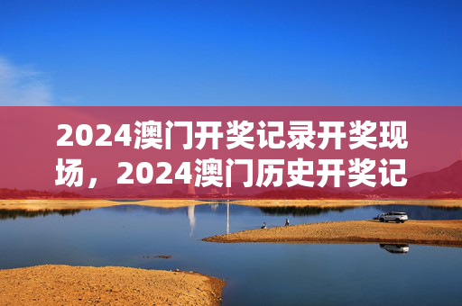 2024澳门开奖记录开奖现场，2024澳门历史开奖记录香港开：广泛的精确分析版权596.DHA.12