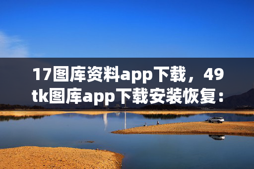 17图库资料app下载，49tk图库app下载安装恢复：辅助分析解答版权261.D19