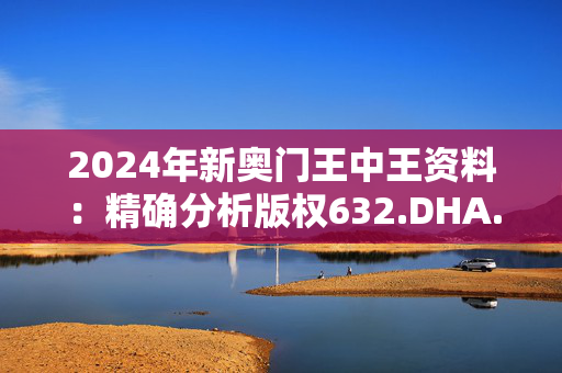 2024年新奥门王中王资料：精确分析版权632.DHA.48