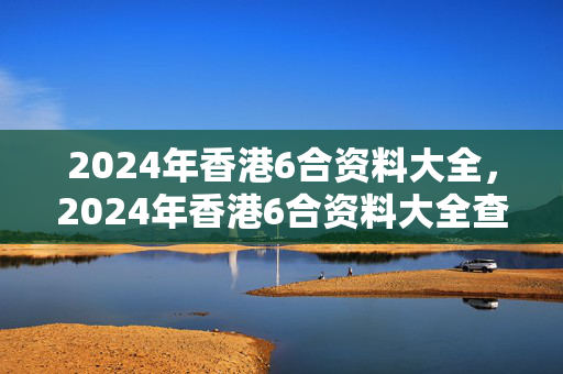 2024年香港6合资料大全，2024年香港6合资料大全查十二生肖：精选解析解释版权461.WIN.17