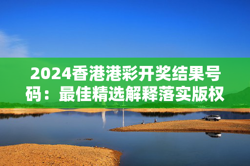 2024香港港彩开奖结果号码：最佳精选解释落实版权1841.WIN.124