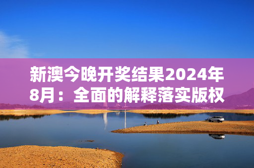 新澳今晚开奖结果2024年8月：全面的解释落实版权3983.3D.A970