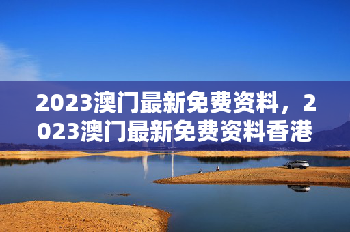 2023澳门最新免费资料，2023澳门最新免费资料香港：历史记录解释落实版权312.DS0.16