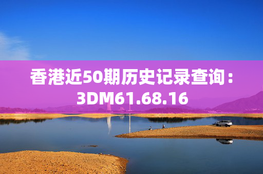 香港近50期历史记录查询：3DM61.68.16