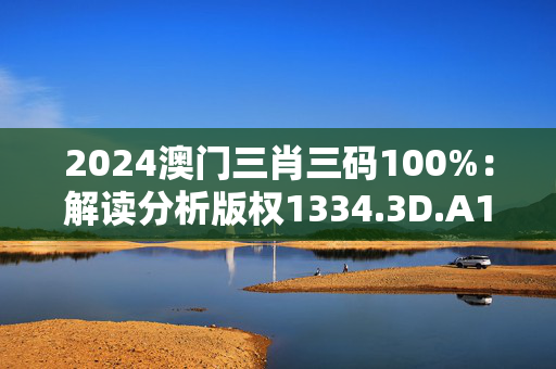 2024澳门三肖三码100%：解读分析版权1334.3D.A183