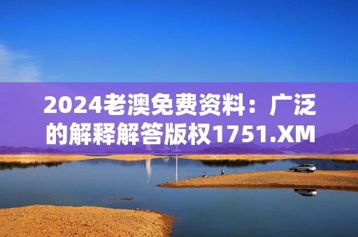 2024老澳免费资料：广泛的解释解答版权1751.XM0.104