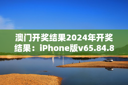 澳门开奖结果2024年开奖结果：iPhone版v65.84.89