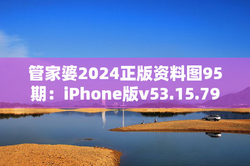 管家婆2024正版资料图95期：iPhone版v53.15.79