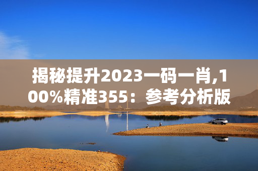 揭秘提升2023一码一肖,100%精准355：参考分析版解释落实版权3702.ISO.821