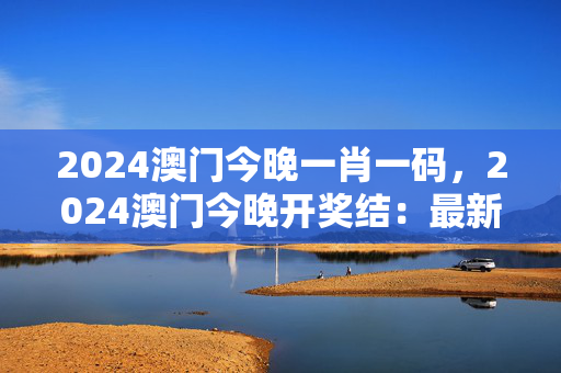 2024澳门今晚一肖一码，2024澳门今晚开奖结：最新诗意解释落实版权553.CC.41