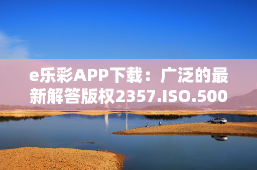 e乐彩APP下载：广泛的最新解答版权2357.ISO.500