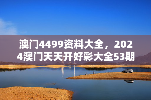 澳门4499资料大全，2024澳门天天开好彩大全53期：全面的解读分析版权1372.3D.A221