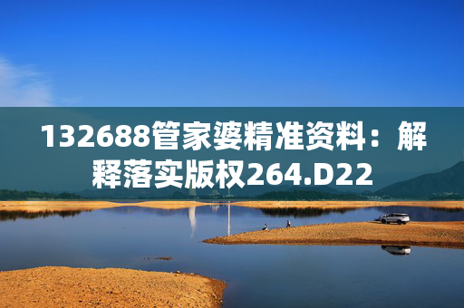 132688管家婆精准资料：解释落实版权264.D22