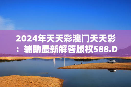 2024年天天彩澳门天天彩：辅助最新解答版权588.DHA.4