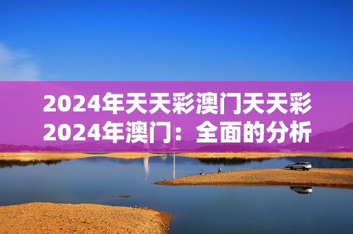 2024年天天彩澳门天天彩2024年澳门：全面的分析解答版权589.DHA.5