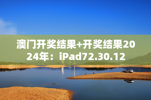 澳门开奖结果+开奖结果2024年：iPad72.30.12