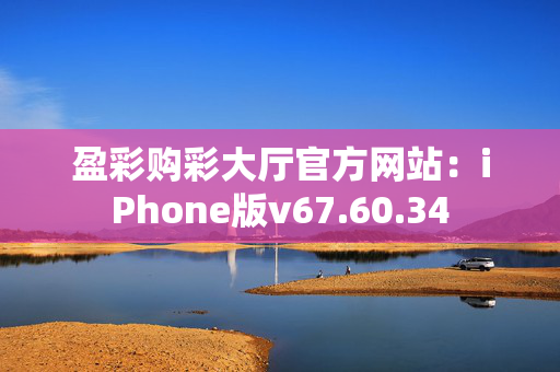 盈彩购彩大厅官方网站：iPhone版v67.60.34