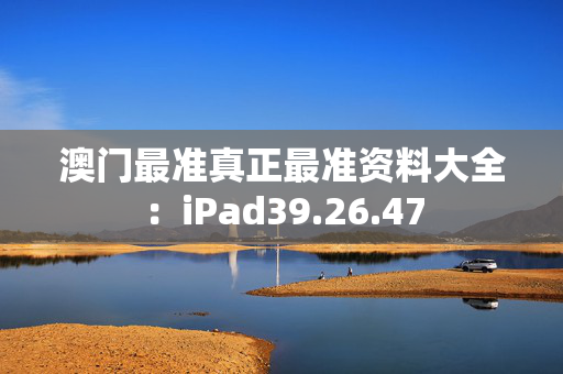 澳门最准真正最准资料大全：iPad39.26.47