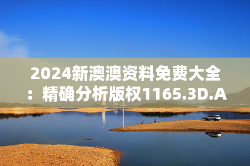 2024新澳澳资料免费大全：精确分析版权1165.3D.A14