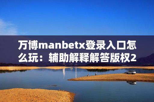 万博manbetx登录入口怎么玩：辅助解释解答版权2609.3D.A527