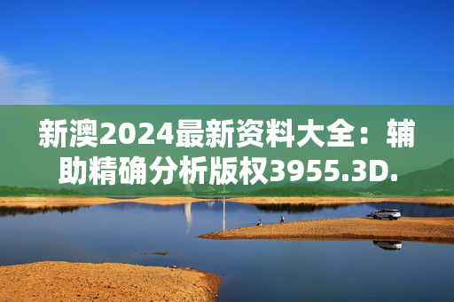 新澳2024最新资料大全：辅助精确分析版权3955.3D.A942