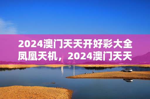 2024澳门天天开好彩大全凤凰天机，2024澳门天天开好彩大全53期：广泛的分析解答版权582.CC.70