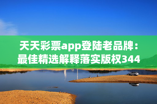 天天彩票app登陆老品牌：最佳精选解释落实版权3443.V1.164