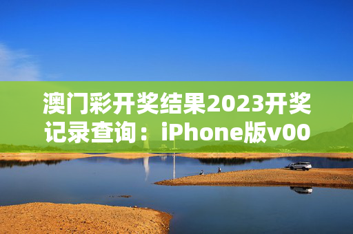 澳门彩开奖结果2023开奖记录查询：iPhone版v00.83.32