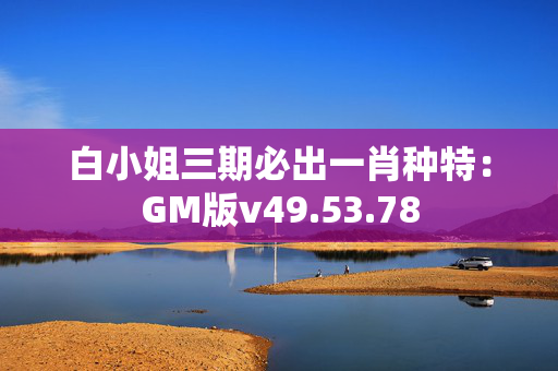 白小姐三期必出一肖种特：GM版v49.53.78