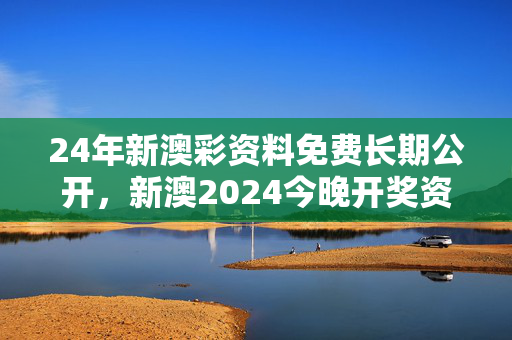 24年新澳彩资料免费长期公开，新澳2024今晚开奖资料：全面的解释落实版权724.PL.86