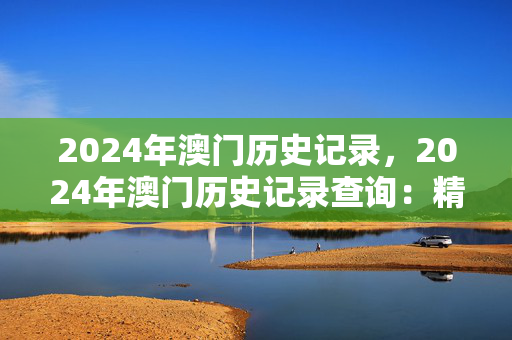 2024年澳门历史记录，2024年澳门历史记录查询：精确分析版权431.XM0.56